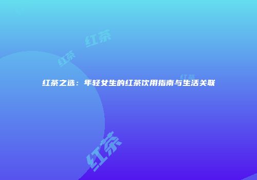 红茶之选：年轻女生的红茶饮用指南与生活关联