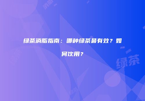 绿茶消脂指南：哪种绿茶最有效？如何饮用？