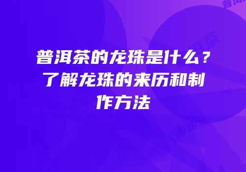 普洱茶的龙珠是什么？了解龙珠的来历和制作方法