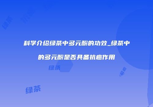 科学介绍绿茶中多元酚的功效_绿茶中的多元酚是否具备抗癌作用