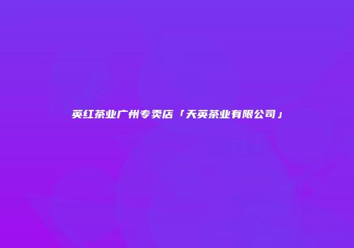 英红茶业广州专卖店「天英茶业有限公司」