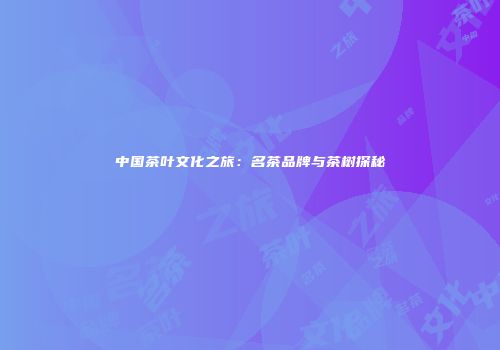 中国茶叶文化之旅：名茶品牌与茶树探秘