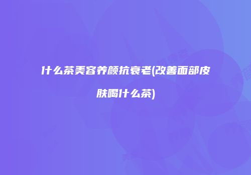 什么茶美容养颜抗衰老(改善面部皮肤喝什么茶)