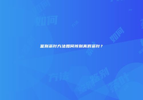 鉴别茶叶方法如何辨别真假茶叶？