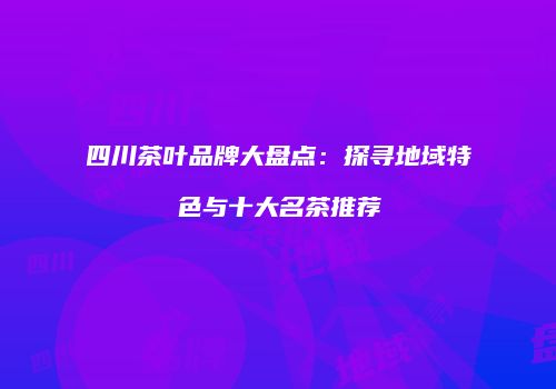 四川茶叶品牌大盘点：探寻地域特色与十大名茶推荐