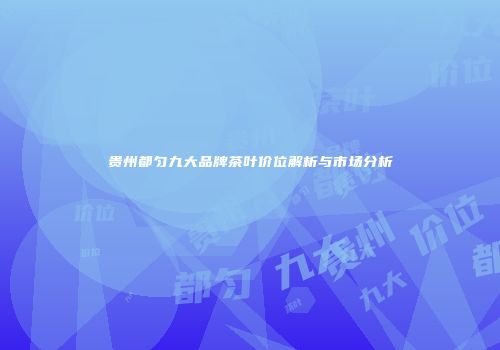 贵州都匀九大品牌茶叶价位解析与市场分析