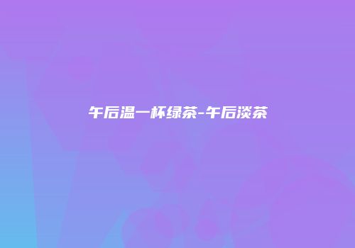 午后温一杯绿茶-午后淡茶