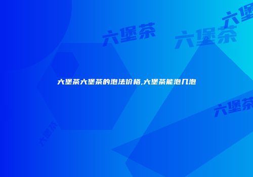 六堡茶六堡茶的泡法价格,六堡茶能泡几泡