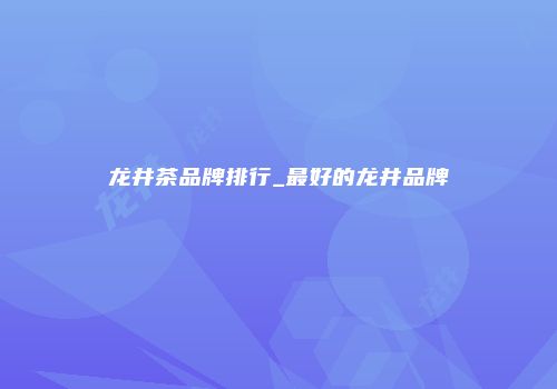 龙井茶品牌排行_最好的龙井品牌