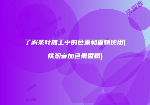 了解茶叶加工中的色素和香精使用(铁观音加色素香精)