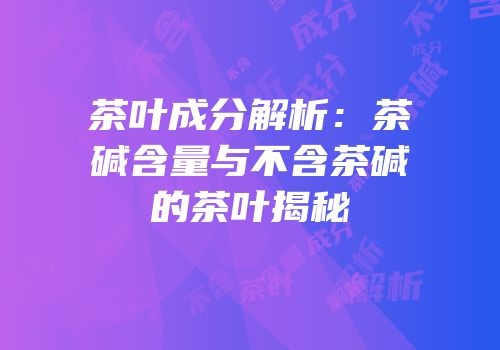 茶叶成分解析：茶碱含量与不含茶碱的茶叶揭秘