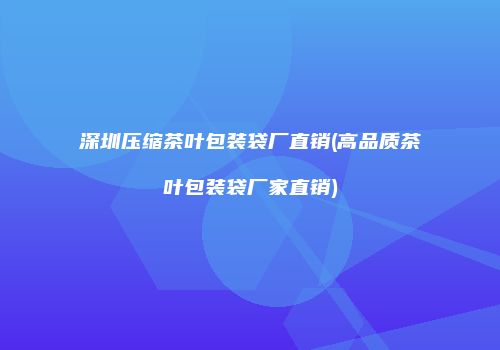 深圳压缩茶叶包装袋厂直销(高品质茶叶包装袋厂家直销)