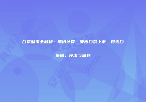 白茶知识全解析：年份计算、安吉白茶上市、月光白采摘、冲泡与保存
