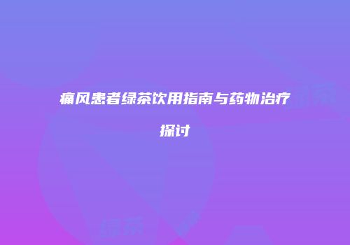 痛风患者绿茶饮用指南与药物治疗探讨