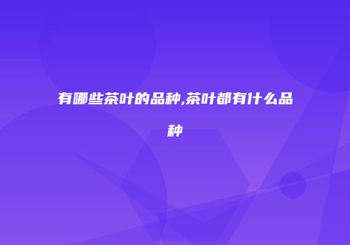 有哪些茶叶的品种,茶叶都有什么品种