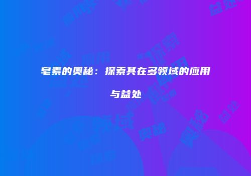 皂素的奥秘：探索其在多领域的应用与益处