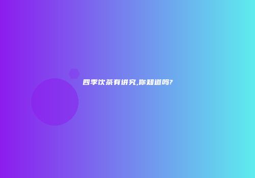四季饮茶有讲究,你知道吗?