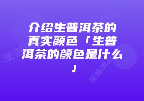 介绍生普洱茶的真实颜色「生普洱茶的颜色是什么」