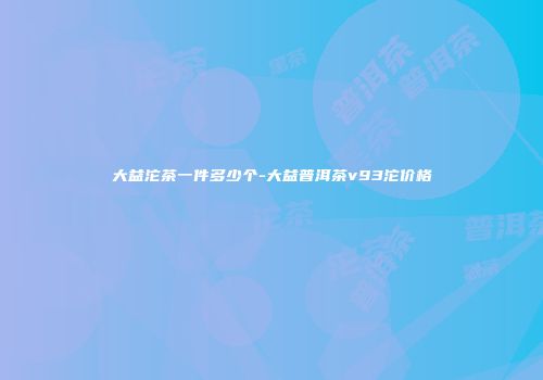 大益沱茶一件多少个-大益普洱茶v93沱价格