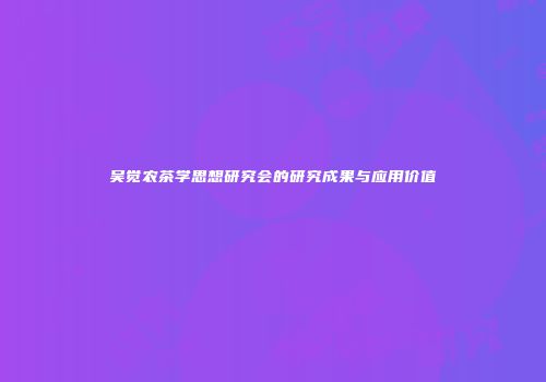 吴觉农茶学思想研究会的研究成果与应用价值