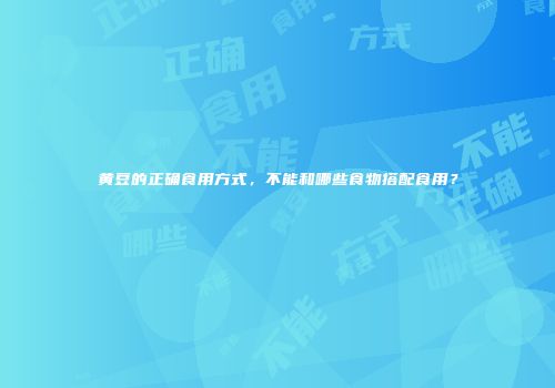 黄豆的正确食用方式，不能和哪些食物搭配食用？