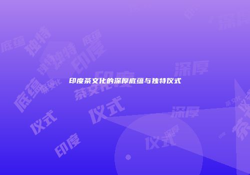 印度茶文化的深厚底蕴与独特仪式