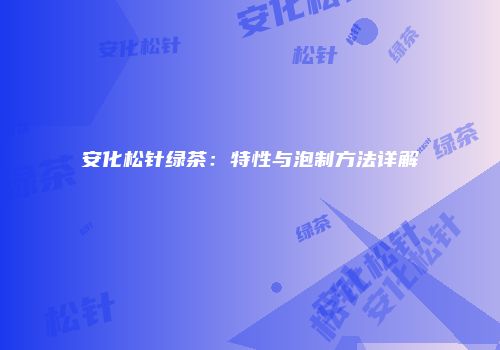 安化松针绿茶：特性与泡制方法详解