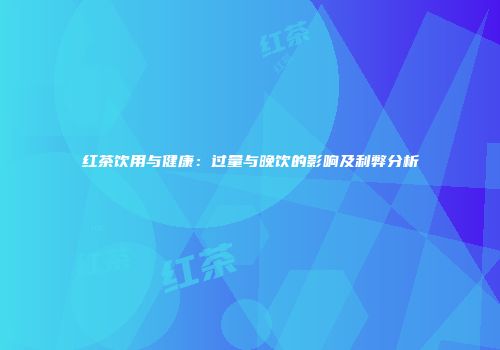红茶饮用与健康：过量与晚饮的影响及利弊分析