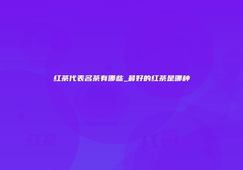 红茶代表名茶有哪些_最好的红茶是哪种