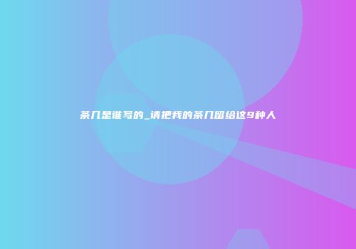 茶几是谁写的_请把我的茶几留给这9种人