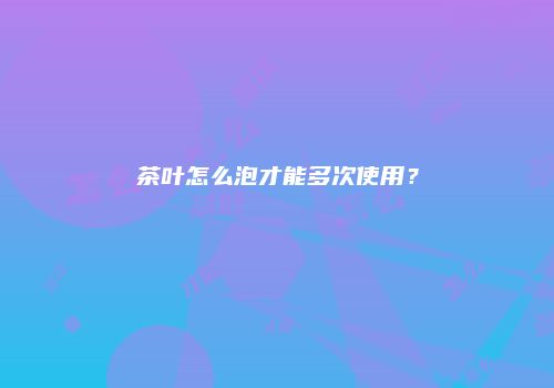 茶叶怎么泡才能多次使用？