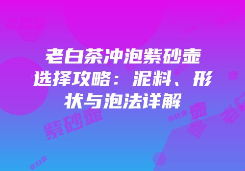 老白茶冲泡紫砂壶选择攻略：泥料、形状与泡法详解
