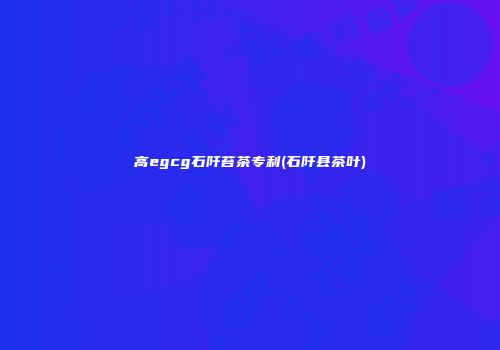 高egcg石阡苔茶专利(石阡县茶叶)