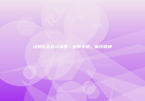 经期花茶选择指南：缓解不适，保持健康