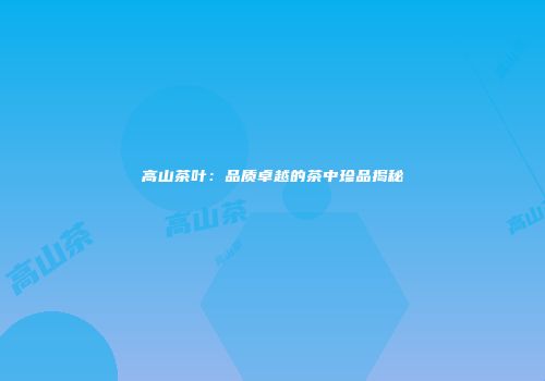 高山茶叶：品质卓越的茶中珍品揭秘