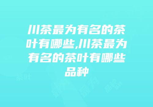 川茶最为有名的茶叶有哪些,川茶最为有名的茶叶有哪些品种