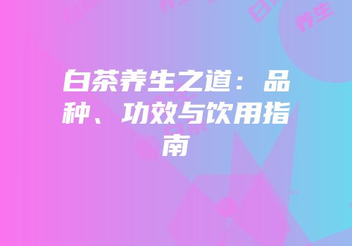 白茶养生之道：品种、功效与饮用指南