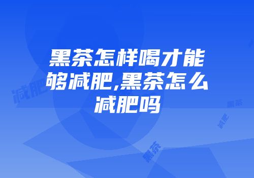 黑茶怎样喝才能够减肥,黑茶怎么减肥吗