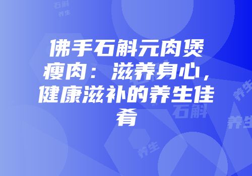 佛手石斛元肉煲瘦肉：滋养身心，健康滋补的养生佳肴