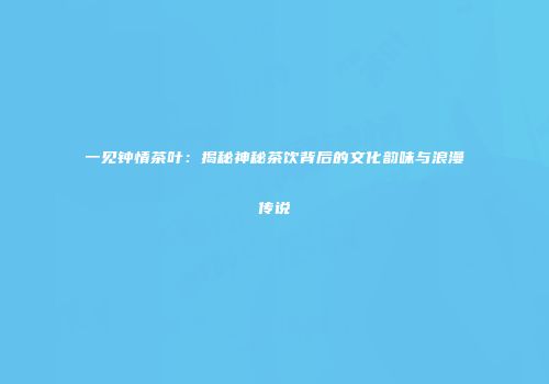 一见钟情茶叶：揭秘神秘茶饮背后的文化韵味与浪漫传说