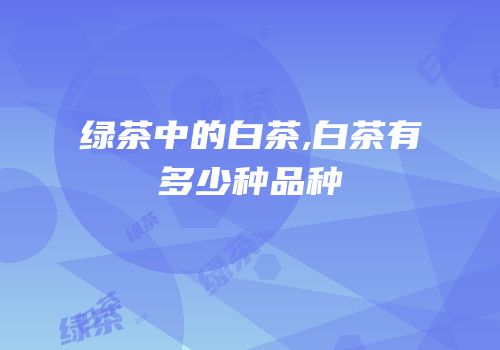 绿茶中的白茶,白茶有多少种品种