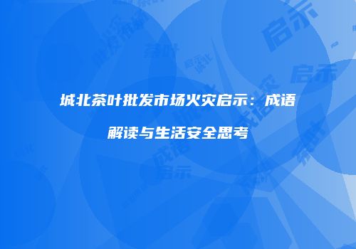 城北茶叶批发市场火灾启示：成语解读与生活安全思考