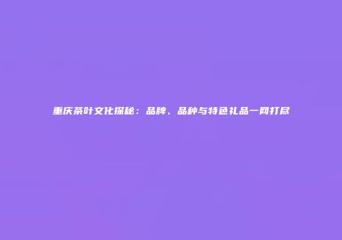 重庆茶叶文化探秘：品牌、品种与特色礼品一网打尽