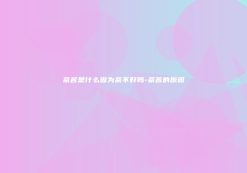 茶苦是什么因为茶不好吗-茶苦的原因