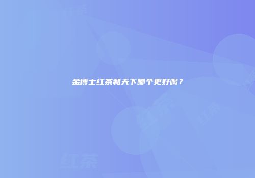 金博士红茶和天下哪个更好喝？