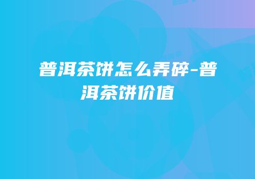 普洱茶饼怎么弄碎-普洱茶饼价值