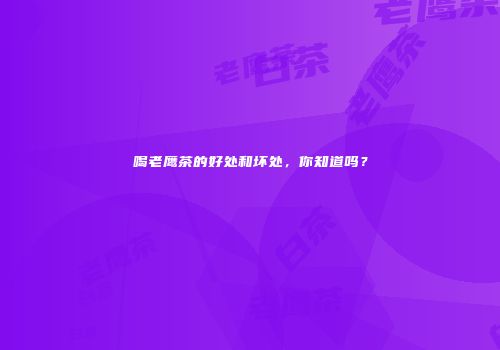 喝老鹰茶的好处和坏处，你知道吗？