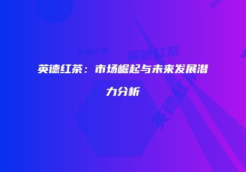 英德红茶：市场崛起与未来发展潜力分析