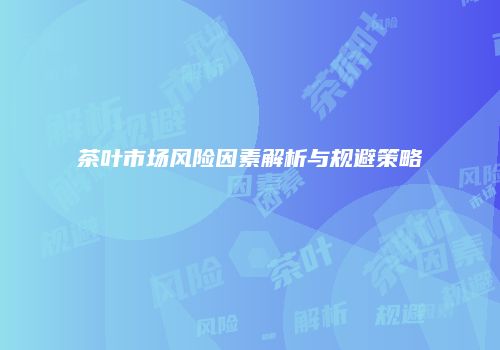 茶叶市场风险因素解析与规避策略