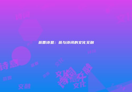 茶香诗意：茶与诗词的文化交融